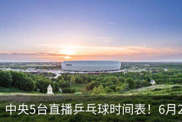 中央5台直播乒乓球时间表！6月27日WTT美国大满贯赛程表！国乒赛程