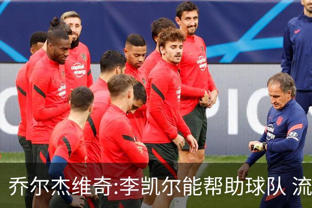 乔尔杰维奇:李凯尔能帮助球队 流程要去问篮协
