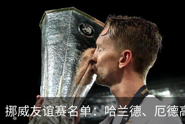 挪威友谊赛名单：哈兰德、厄德高领衔
