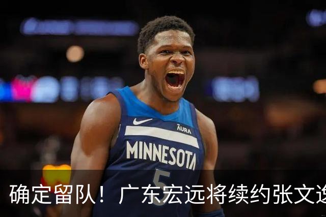 确定留队！广东宏远将续约张文逸，杜锋不用却给合同