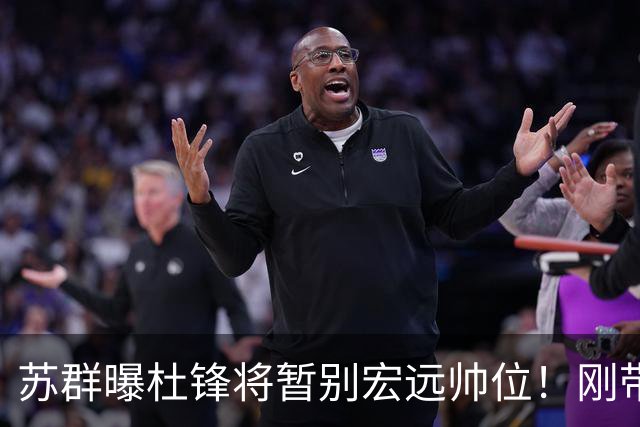 苏群曝杜锋将暂别宏远帅位！刚带队夺全运金牌，新帅人选引猜测